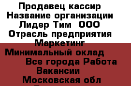 Продавец-кассир › Название организации ­ Лидер Тим, ООО › Отрасль предприятия ­ Маркетинг › Минимальный оклад ­ 38 000 - Все города Работа » Вакансии   . Московская обл.,Бронницы г.